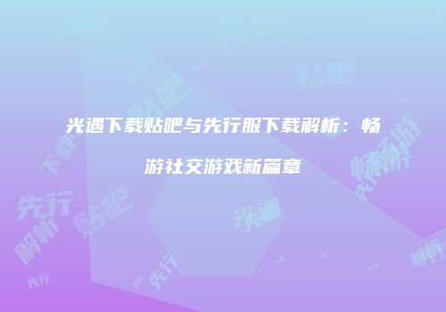 光遇下载贴吧与先行服下载解析：畅游社交游戏新篇章