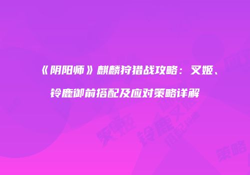 《阴阳师》麒麟狩猎战攻略：叉姬、铃鹿御前搭配及应对策略详解