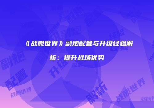 《战舰世界》副炮配置与升级经验解析：提升战场优势
