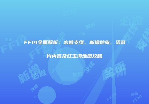 FF14全面解析：必做支线、新增种族、资料片内容及红玉海地图攻略
