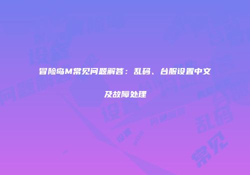 冒险岛M常见问题解答：乱码、台服设置中文及故障处理