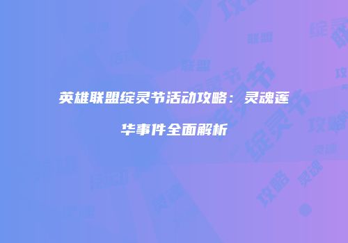 英雄联盟绽灵节活动攻略：灵魂莲华事件全面解析