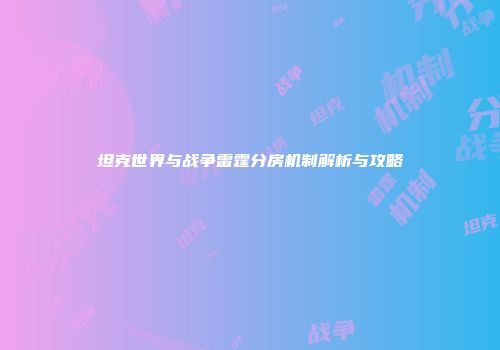 坦克世界与战争雷霆分房机制解析与攻略