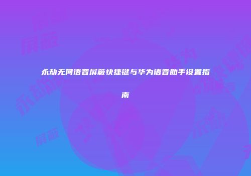 永劫无间语音屏蔽快捷键与华为语音助手设置指南