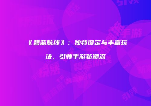 《碧蓝航线》：独特设定与丰富玩法，引领手游新潮流
