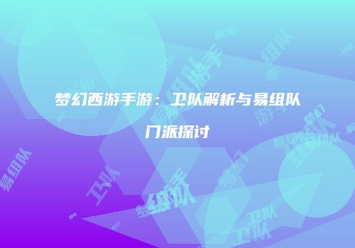 梦幻西游手游：卫队解析与易组队门派探讨