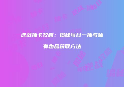 逆战抽卡攻略：揭秘每日一抽与稀有物品获取方法