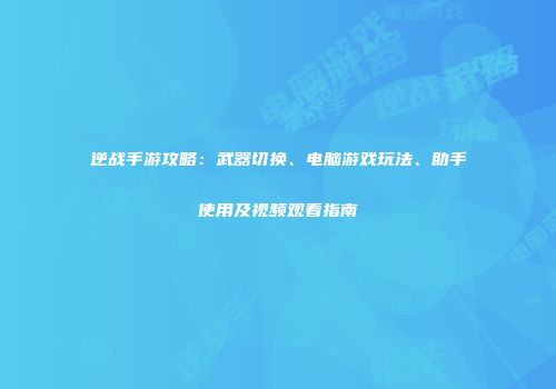 逆战手游攻略：武器切换、电脑游戏玩法、助手使用及视频观看指南