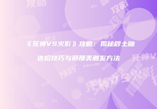 《死神VS火影》攻略：揭秘秽土鼬连招技巧与邪那美触发方法