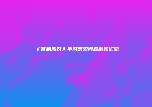 《香肠派对》手游常见问题解答汇总