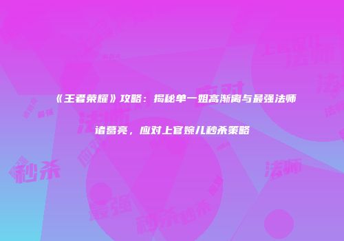 《王者荣耀》攻略：揭秘单一姐高渐离与最强法师诸葛亮，应对上官婉儿秒杀策略