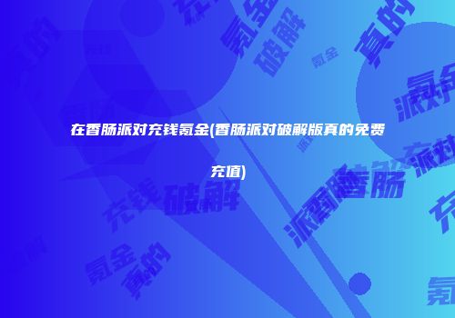 在香肠派对充钱氪金(香肠派对破解版真的免费充值)