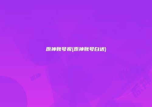 原神账号祝(原神账号白送)