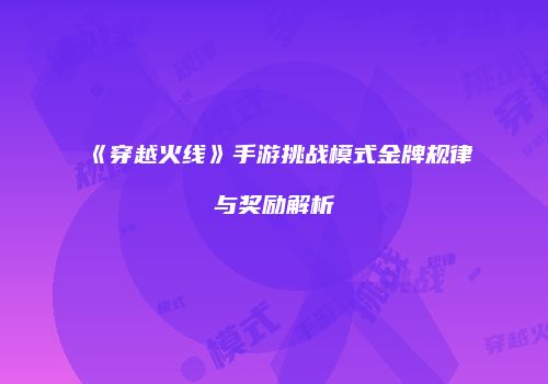 《穿越火线》手游挑战模式金牌规律与奖励解析