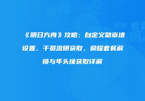 《明日方舟》攻略：自定义勋章墙设置、干员流明获取、荣耀套餐解锁与年头像获取详解