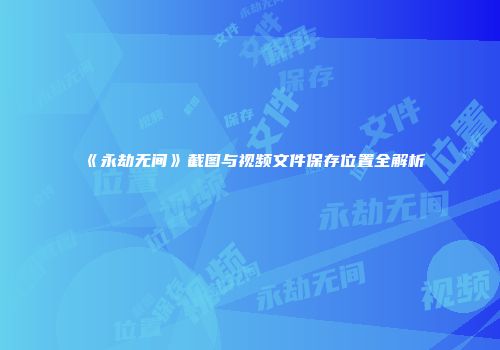 《永劫无间》截图与视频文件保存位置全解析