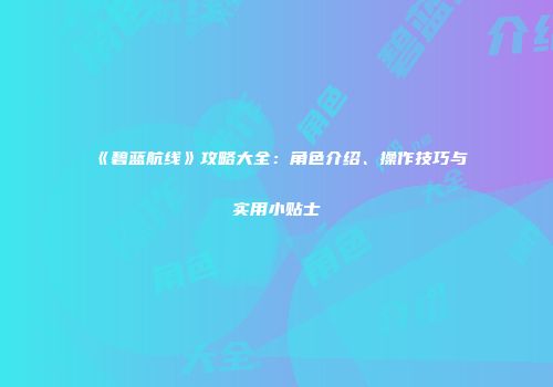 《碧蓝航线》攻略大全：角色介绍、操作技巧与实用小贴士