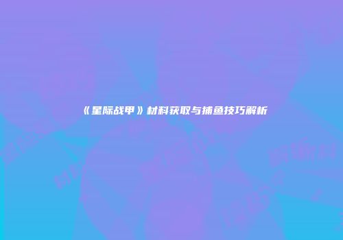《星际战甲》材料获取与捕鱼技巧解析