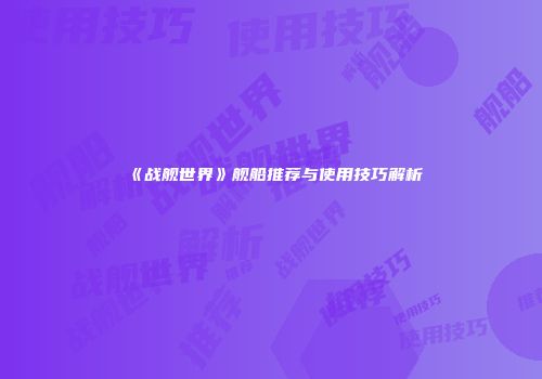 《战舰世界》舰船推荐与使用技巧解析