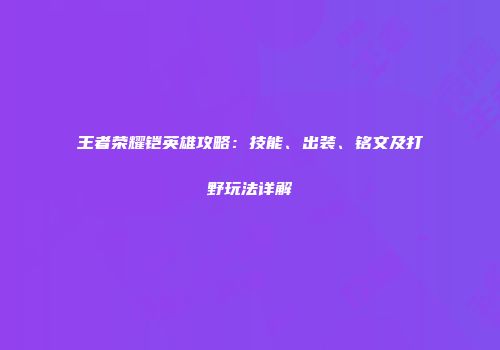 王者荣耀铠英雄攻略：技能、出装、铭文及打野玩法详解