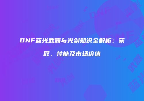 DNF蓝光武器与光剑知识全解析：获取、性能及市场价值