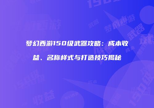 梦幻西游150级武器攻略：成本收益、名称样式与打造技巧揭秘