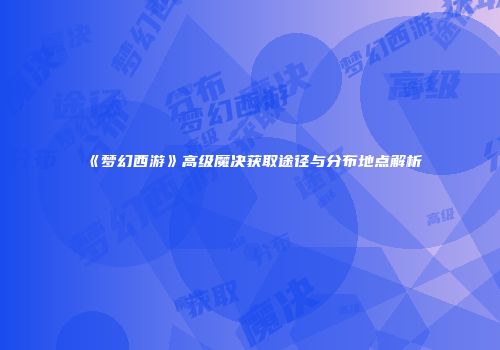 《梦幻西游》高级魔决获取途径与分布地点解析