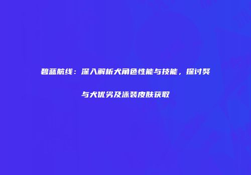 碧蓝航线：深入解析犬角色性能与技能，探讨獒与犬优劣及泳装皮肤获取