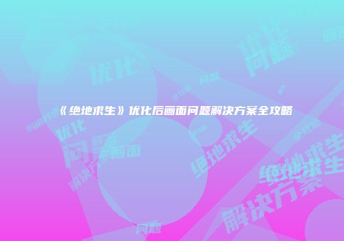 《绝地求生》优化后画面问题解决方案全攻略