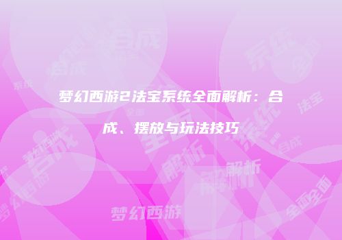 梦幻西游2法宝系统全面解析：合成、摆放与玩法技巧