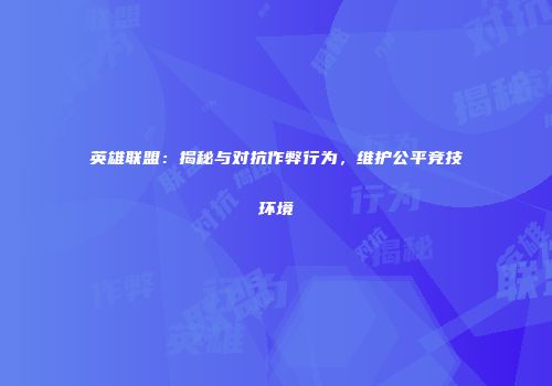英雄联盟：揭秘与对抗作弊行为，维护公平竞技环境