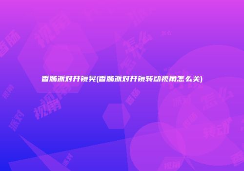 香肠派对开镜晃(香肠派对开镜转动视角怎么关)
