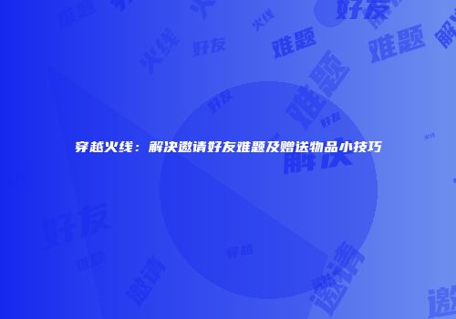 穿越火线：解决邀请好友难题及赠送物品小技巧