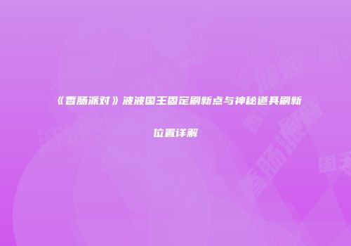 《香肠派对》波波国王固定刷新点与神秘道具刷新位置详解