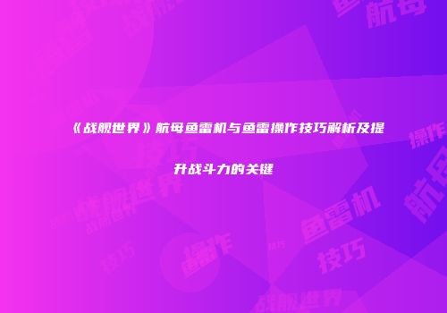 《战舰世界》航母鱼雷机与鱼雷操作技巧解析及提升战斗力的关键