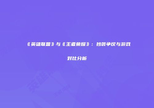 《英雄联盟》与《王者荣耀》：抄袭争议与游戏对比分析