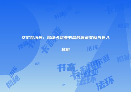 艾尔登法环：揭秘卡利亚书斋的隐藏奖励与进入攻略