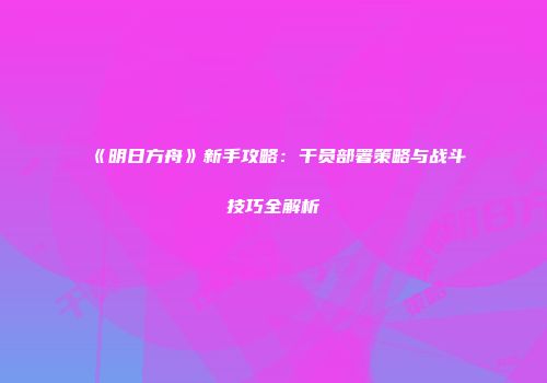 《明日方舟》新手攻略：干员部署策略与战斗技巧全解析