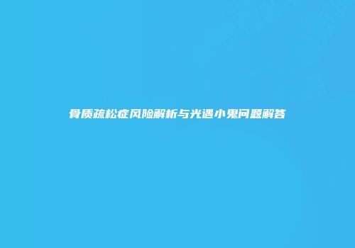 骨质疏松症风险解析与光遇小鬼问题解答