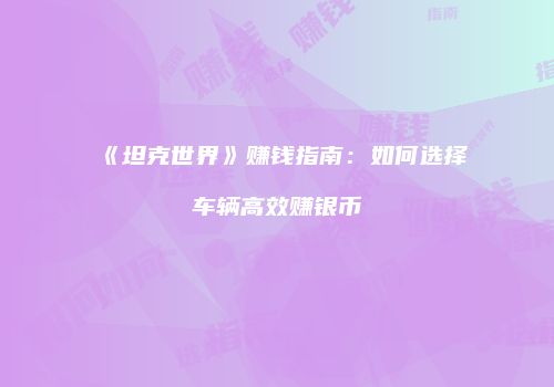 《坦克世界》赚钱指南：如何选择车辆高效赚银币