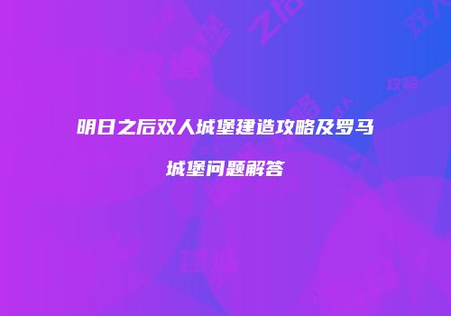 明日之后双人城堡建造攻略及罗马城堡问题解答