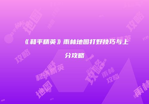 《和平精英》雨林地图打野技巧与上分攻略