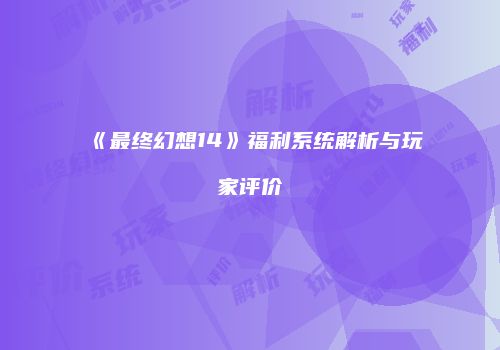 《最终幻想14》福利系统解析与玩家评价