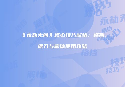 《永劫无间》核心技巧解析：格挡、振刀与霸体使用攻略