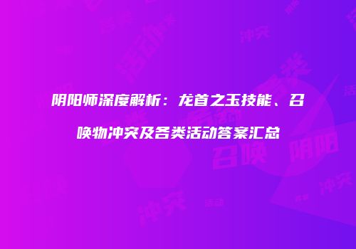 阴阳师深度解析：龙首之玉技能、召唤物冲突及各类活动答案汇总