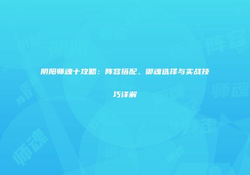 阴阳师魂十攻略：阵容搭配、御魂选择与实战技巧详解