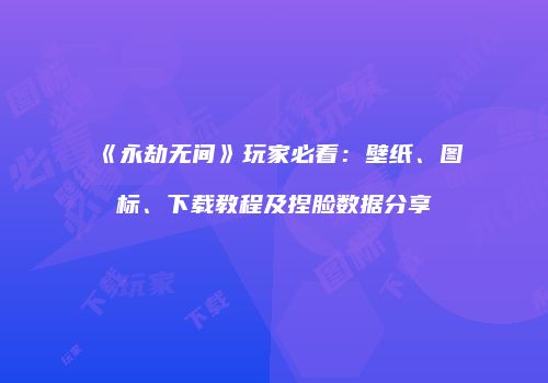 《永劫无间》玩家必看：壁纸、图标、下载教程及捏脸数据分享