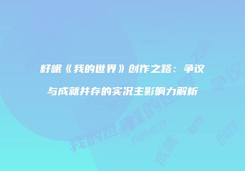 籽岷《我的世界》创作之路：争议与成就并存的实况主影响力解析