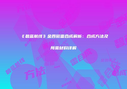 《碧蓝航线》金四磁雷合成解析：合成方法及所需材料详解