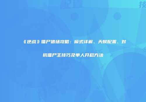 《逆战》僵尸猎场攻略：模式详解、天赋配置、对抗僵尸王技巧及单人开启方法